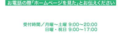 お電話の際「ホームページを見た」とお伝えください　　TEL 043-239-7277 月曜〜土曜 9:00~20:00 日曜・祝日 9:00~17:00