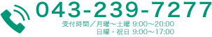 TEL043-239-7277 受付時間 / 月曜〜土曜 9:00~20:00 日曜・祝日 9:00~17:00
