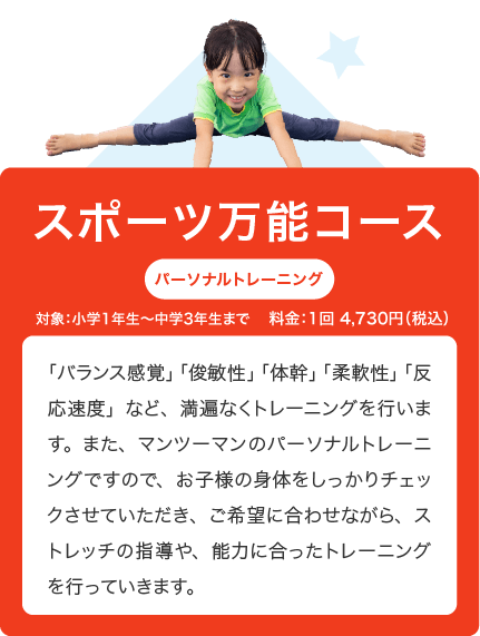 スポーツ万能コース 「バランス感覚」「俊敏性」「体幹」「柔軟性」「反応速度」など、満遍なくトレーニングを行います。