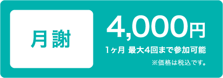 月謝 4,000円 1ヶ月 最大4回まで参加可能 ※価格は税込です。