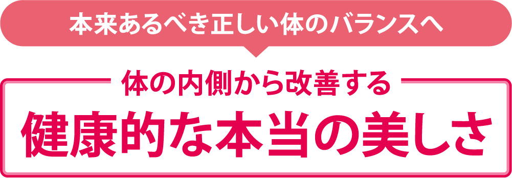 本来あるべき正しい体のバランスへ→体の内側から改善する健康的な本当の美しさ